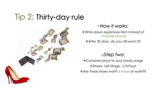 Tip 2: Thirty-day rule
◦ How it works:
Write down expensive item instead of
impulse buying
After 30 days, do you still want it?
oStep two:
Compare price to your hourly wage
Shoes- $60 Wage- $10/hour
Are these shoes worth 6 hours of work??
 