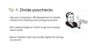Tip 4: Divide paychecks
◦ Ask your company’s HR department to divide
check into checking and savings accounts
◦ Set a percentage of check to go into savings
each week
◦ Bonus: Interest rates are usually higher for savings
accounts!
 