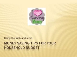 Using the Web and more.

MONEY SAVING TIPS FOR YOUR
HOUSEHOLD BUDGET
 