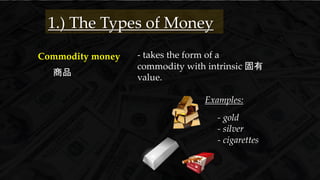 - takes the form of a
commodity with intrinsic 固有
value.
Commodity money
商品
1.) The Types of Money
Examples:
- gold
- silver
- cigarettes
 