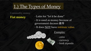 Commodity money
1.) The Types of Money
Examples:
- coins
- currency
- bank deposits
- Latin for “let it be done”
- It is used as money because of
government decrees 政令
- It does NOT have intrinsic value.
Fiat money
 