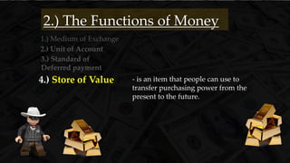 2.) Unit of Account
1.) Medium of Exchange
3.) Standard of
Deferred payment
4.) Store of Value - is an item that people can use to
transfer purchasing power from the
present to the future.
2.) The Functions of Money
 