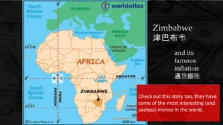 Zimbabwe
津巴布韦
and its
famous
inflation
通货膨胀
Check out this story too, they have
some of the most interesting (and
useless) money in the world.
 