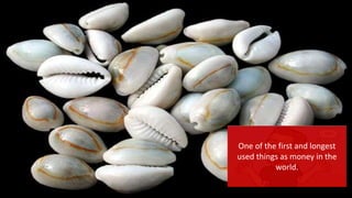 One of the first and longest
used things as money in the
world.
 