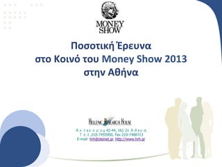 Ποσοτική 
Έρευνα 
στο 
Κοινό 
του 
Money 
Show 
2013 
στην 
Αθήνα 
Αντήνορος 42-44, 161 21 Αθήνα 
Τηλ.210-7455900, Fax 210-7488713 
E-mail: hrh@otenet.gr, http://www.hrh.gr 
 