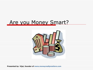 Presented by- Vijai, founder of  www.moneyreallymatters.com   Are you Money Smart? 