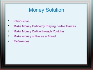 Money Solution


Introduction



Make Money Online by Playing Video Games



Make Money Online through Youtube



Make money online as a Brand



References

 