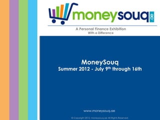 A Personal Finance Exhibition
                                With a Difference




                          MoneySouq
     Summer 2012 - July 9th through 16th




                            www.moneysouq.ae

© Copyright 2012. moneysouq.ae All moneysouq.ae All Rights Reserved.
                  © Copyright 2012. Rights Reserved.
 