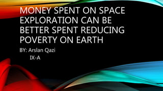 MONEY SPENT ON SPACE
EXPLORATION CAN BE
BETTER SPENT REDUCING
POVERTY ON EARTH
BY: Arslan Qazi
IX-A
 