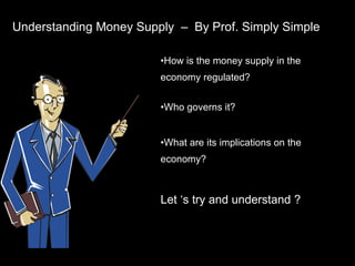 Understanding Money Supply  –  By Prof. Simply Simple ,[object Object],[object Object],[object Object],[object Object]