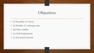 Objectives
• (i) Neutrality of money
• (ii) Stability of exchange rates
• (iii) Price stability
• (iv) Full Employment
• (v) Economic Growth
 