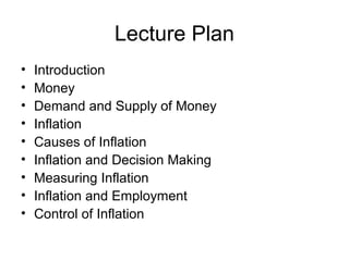 Lecture Plan
•
•
•
•
•
•
•
•
•

Introduction
Money
Demand and Supply of Money
Inflation
Causes of Inflation
Inflation and Decision Making
Measuring Inflation
Inflation and Employment
Control of Inflation

 