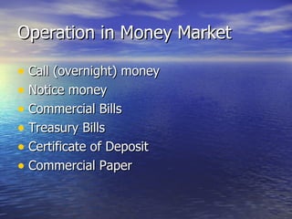 Operation in Money Market Call (overnight) money Notice money Commercial Bills Treasury Bills Certificate of Deposit Commercial Paper 