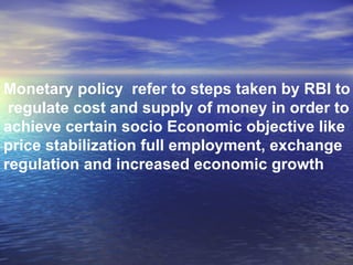 Monetary policy  refer to steps taken by RBI to regulate cost and supply of money in order to  achieve certain socio Economic objective like  price stabilization full employment, exchange  regulation and increased economic growth 