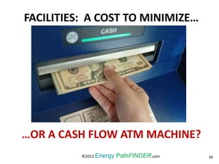 FACILITIES: A COST TO MINIMIZE…
…OR A CASH FLOW ATM MACHINE?
13©2013 Energy PathFINDER.com
 