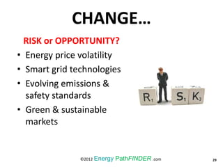 CHANGE…
RISK or OPPORTUNITY?
• Energy price volatility
• Smart grid technologies
• Evolving emissions &
safety standards
• Green & sustainable
markets
29©2012 Energy PathFINDER .com
 