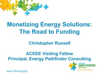 Monetizing Energy Solutions:
The Road to Funding
Christopher Russell
ACEEE Visiting Fellow
Principal, Energy Pathfinder Consulting
www.TnEnergy.org
 