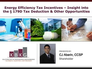 SOLUTIONS FOR TAX PROFESSIONALS AND BUSINESSES
TAX CREDITS • INCENTIVES • COST RECOVERY
PRESENTED BY:
CJ Aberin, CCSP
Shareholder
Energy Efficiency Tax Incentives – Insight into
the § 179D Tax Deduction & Other Opportunities
 