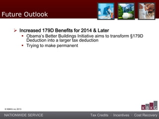 NATIONWIDE SERVICE Tax Credits · Incentives · Cost Recovery
© KBKG inc 2013
 Increased 179D Benefits for 2014 & Later
 Obama’s Better Buildings Initiative aims to transform §179D
Deduction into a larger tax deduction
 Trying to make permanent
Future Outlook
 