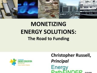 MONETIZING
ENERGY SOLUTIONS:
The Road to Funding
Christopher Russell,
Principal
Energy
 