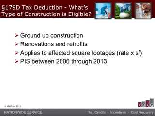 NATIONWIDE SERVICE Tax Credits · Incentives · Cost Recovery
© KBKG inc 2013
 Ground up construction
 Renovations and retrofits
 Applies to affected square footages (rate x sf)
 PIS between 2006 through 2013
§179D Tax Deduction - What’s
Type of Construction is Eligible?
 