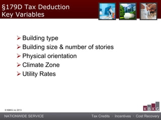 NATIONWIDE SERVICE Tax Credits · Incentives · Cost Recovery
© KBKG inc 2013
 Building type
 Building size & number of stories
 Physical orientation
 Climate Zone
 Utility Rates
§179D Tax Deduction
Key Variables
 