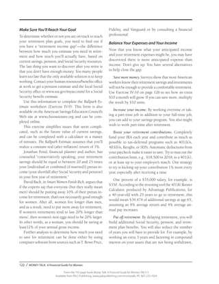 122 / MONEY TALK: A Financial Guide For Women
From the 192-page book Money Talk: A Financial Guide for Women, PALS-3
Available from PALS Publishing, www.palspublishing.com/moneytalk, Ph. 607-255-7654
Make Sure You’ll Reach Your Goal
To determine whether or not you are on track to reach
your retirement plan goals, you need to find out if
you have a “retirement income gap”—the difference
between how much you estimate you need in retire-
ment and how much you’ll actually have, based on
current savings, pension, and Social Security resources.
The last thing you want to discover after you retire is
that you don’t have enough money. Too many people
learn too late that the only available solution is to keep
working. Contact your human resources/benefits office
at work to get a pension estimate and the local Social
Security office or www.ssa.gov/myaccount/ for a Social
Security benefit estimate.
Use this information to complete the Ballpark Es-
timate worksheet (Exercise IV-9). This form is also
available on the American Savings Education Council’s
Web site at www.choosetosave.org and can be com-
pleted online.
This exercise simplifies issues that seem compli-
cated, such as the future value of current savings,
and can be completed with a calculator in a matter
of minutes. The Ballpark Estimate assumes that you’ll
realize a constant real (after inflation) return of 3%.
Jonathan Pond, financial planner and author, has
counseled “conservatively speaking, your retirement
savings should be equal to between 20 and 25 times
your [individual or combined (if married)] pretax in-
come (your shortfall after Social Security and pension)
in your first year of retirement.”
David Bach, in Smart Women Finish Rich, argues that
if the experts say that everyone (but they really mean
men) should be putting away 10% of their pretax in-
come for retirement, that’s not necessarily good enough
for women. After all, women live longer than men,
and as a result, need to put more away for retirement.
If women’s retirements tend to last 20% longer than
mens’, then women’s nest eggs need to be 20% larger.
In other words, as a woman, you should be saving at
least12% of your annual gross income.
Further analysis to determine how much you need
to save for retirement can be done either by using
computer software from sources such as T. Rowe Price,
Fidelity, and Vanguard or by consulting a financial
professional.
Balance Your Expenses and Your Income
Now that you know what your anticipated income
and your retirement expenses might be, you may have
discovered there is more anticipated expense than
income. Don’t give up. You have several alternatives
to help close the gap.
Save more money. Surveys show that most American
workers know their retirement savings and investments
will not be enough to provide a comfortable retirement.
Use Exercise IV-10 on page 126 to see how an extra
$10 a month will grow. If you can save more, multiply
the result by $10 units.
Increase your income. By working overtime or tak-
ing a part-time job in addition to your full-time job,
you can add to your savings program. You also might
wish to work part-time after retirement.
Boost your retirement contributions. Completely
fund your IRA each year and contribute as much as
possible to tax-deferred programs such as 401(k)s,
403(b)s, Keoghs, or SEPs. Automatic deductions from
your paycheck make it easier to save. Try to max out the
contribution limit, e.g., $18,500 in 2018, to a 401(k),
or at least up to your employer’s match. One strategy
to try is kicking up your contribution 1% more every
year, especially after receiving a raise.
One percent of a $35,000 salary, for example, is
$350. According to the investing tool the 401(k) Booster
Calculator, produced by Advantage Publications, for
a 40-year-old with 25 years to go to retirement, this
would mean $39,474 of additional savings at age 65,
assuming an 8% average return and 4% average an-
nual pay increases.
Put off retirement. By delaying retirement, you will
build additional Social Security, pension, and retire-
ment plan benefits. You will also reduce the number
of years you will have to provide for. For example, by
working an extra 3 years and factoring in compound
interest on your assets that are not being withdrawn,
 