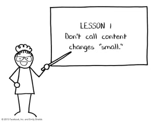 LESSON 1
Don’t call content
changes “small.”
© 2015 Facebook, Inc. and Emily Shields
 