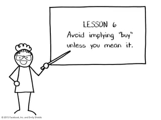 LESSON 6
Avoid implying “buy”
unless you mean it.
© 2015 Facebook, Inc. and Emily Shields
 