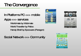 The Convergence In Platforms PC <=> mobile Apps <=> services Worldmate by Mobimate World Traveller by Psiloc Handy Shell by Epocware (Paragon)  Social Network <=> Community 