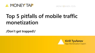 Top 5 pitfalls of mobile traffic
monetization
/Don’t get trapped!/
Kirill Tyufanov
App Monetization Expert
 