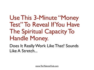 Use This 3-Minute “Money
Test” To Reveal If You Have
The Spiritual Capacity To
Handle Money.
Does It Really Work Like That? Sounds
Like A Stretch...


             www.TenTalentsClub.com
 