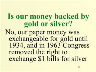 Is our money backed by
     gold or silver?
No, our paper money was
 exchangeable for gold until
 1934, and in 1963 Congre...