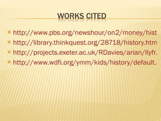  http://www.pbs.org/newshour/on2/money/histor
 http://library.thinkquest.org/28718/history.html
 http://projects.exeter.ac.uk/RDavies/arian/llyfr.h
 http://www.wdfi.org/ymm/kids/history/default.as
 