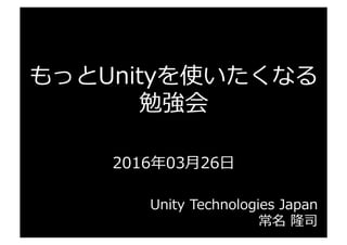 もっとUnityを使いたくなる
勉強会
2016年年03⽉月26⽇日
Unity  Technologies  Japan
常名  隆司
 