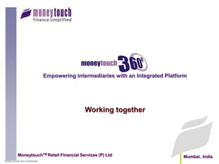 Empowering intermediaries with an Integrated Platform




                                                   Working together




             MoneytouchTM Retail Financial Services (P) Ltd                            Mumbai, India
Strictly private and confidential
 