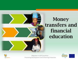 Money
                             transfers and
                                financial
                               education


          Migration in ACP Countries :
Promoting Development and Enhancing Protection
 