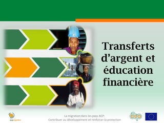 Transferts
                                       d’argent et
                                       éducation
                                       financière


            La migration dans les pays ACP:
Contribuer au développement et renforcer la protection
 