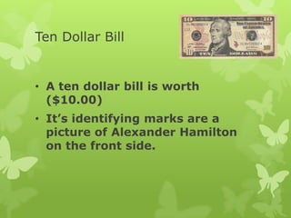 Ten Dollar Bill
• A ten dollar bill is worth
($10.00)
• It’s identifying marks are a
picture of Alexander Hamilton
on the front side.
 