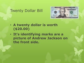 Twenty Dollar Bill
• A twenty dollar is worth
($20.00)
• It’s identifying marks are a
picture of Andrew Jackson on
the front side.
 