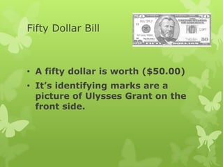 Fifty Dollar Bill
• A fifty dollar is worth ($50.00)
• It’s identifying marks are a
picture of Ulysses Grant on the
front side.
 