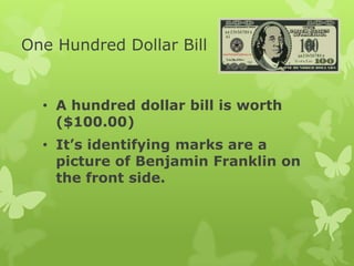 One Hundred Dollar Bill
• A hundred dollar bill is worth
($100.00)
• It’s identifying marks are a
picture of Benjamin Franklin on
the front side.
 