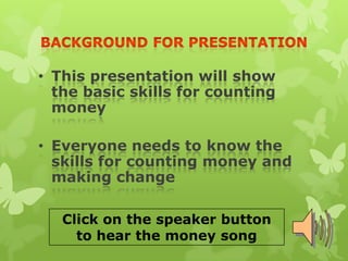 • This presentation will show
the basic skills for counting
money
• Everyone needs to know the
skills for counting money and
making change
Click on the speaker button
to hear the money song
 