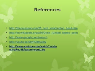 References
 http://thecoinspot.com/25_cent_washington_head.php
 http://en.wikipedia.org/wiki/Dime_(United_States_coin)
 http://www.google.com/search
 http://youtu.be/55yPDjMUa5Q
 http://www.youtube.com/watch?v=Vb-
w3rqRoJ8&feature=youtu.be
 