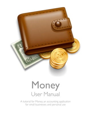 Money
          User Manual
A tutorial for Money, an accounting application
    for small businesses and personal use
 