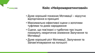 Кейс «Нейромаркетинговий»
• Дуже хороший показник Мотивації – відсутнє
відторгнення в принципі
• Максимально ефективні сцени з золотими
туфлями та днем народження
• Сцени, що пов’язані з турботою про інших
показують некритичне зниження Залучення та
Мотивації
• Дуже хороший ріст Мотивації, Залучення та
Запам’ятовування на логошоті
 