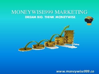 www.moneywise999.co
MONEYWISE999 MARKETING
DREAM BIG. THINK MONEYWISE.
 