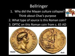 Bellringer
1. Why did the Mayan culture collapse?
Think about Chac’s purpose
2. What type of source is this Roman coin?
3. OPTIC on this Roman coin from c. 65 AD
FRONT Back
 