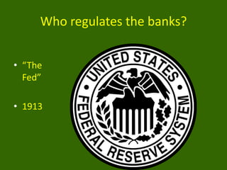 Who regulates the banks?
• “The
Fed”
• 1913

 