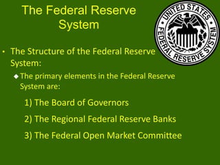 The Federal Reserve
System
•

The Structure of the Federal Reserve
System:
 The

primary elements in the Federal Reserve
System are:

1) The Board of Governors
2) The Regional Federal Reserve Banks

3) The Federal Open Market Committee

 